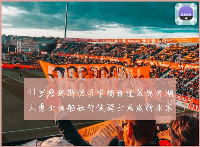 41岁詹姆斯仍具市场价值若离开湖人勇士快船独行侠骑士或成新东家