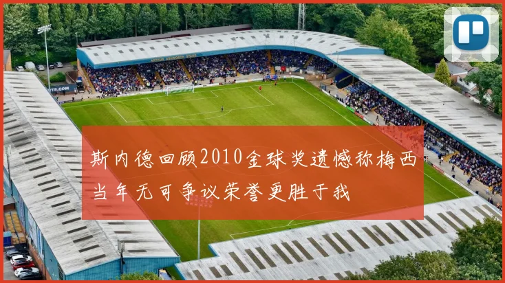 斯内德回顾2010金球奖遗憾称梅西当年无可争议荣誉更胜于我