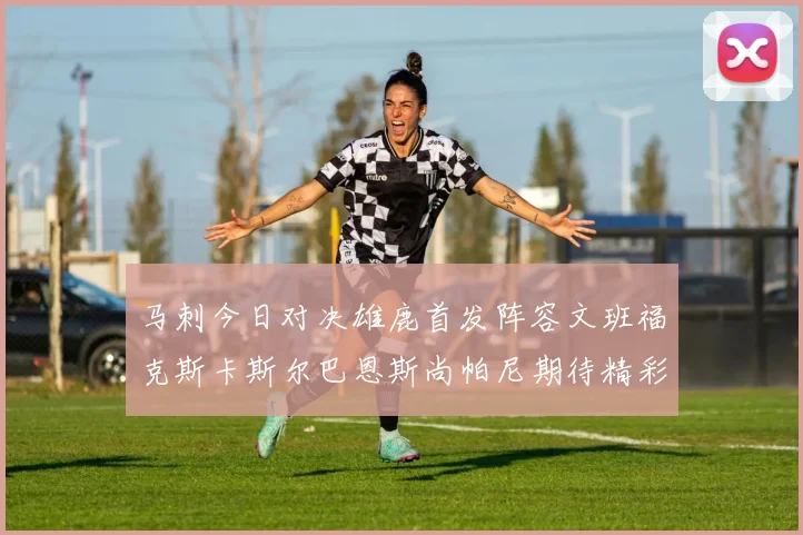 马刺今日对决雄鹿首发阵容文班福克斯卡斯尔巴恩斯尚帕尼期待精彩表现