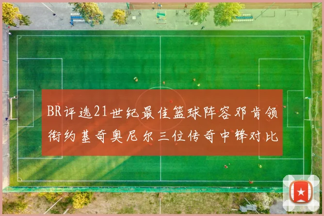 BR评选21世纪最佳篮球阵容邓肯领衔约基奇奥尼尔三位传奇中锋对比分析