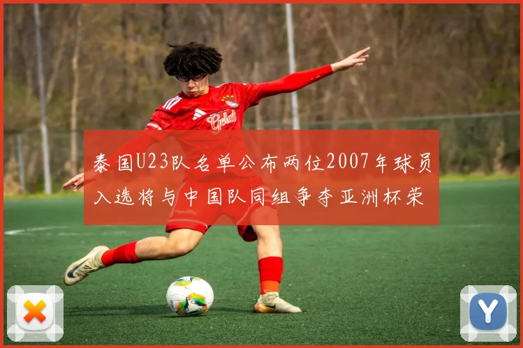 泰国U23队名单公布两位2007年球员入选将与中国队同组争夺亚洲杯荣誉