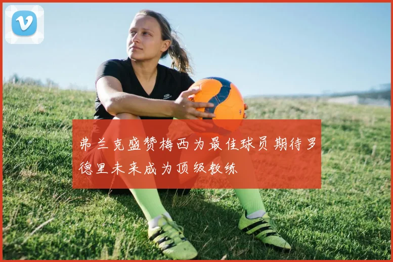 弗兰克盛赞梅西为最佳球员期待罗德里未来成为顶级教练