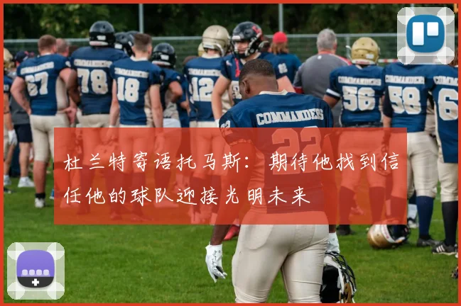杜兰特寄语托马斯：期待他找到信任他的球队迎接光明未来