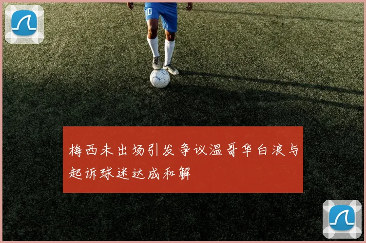 梅西未出场引发争议温哥华白浪与起诉球迷达成和解