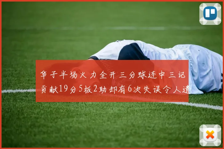 华子半场火力全开三分球连中三记贡献19分5板2助却有6次失误令人遗憾
