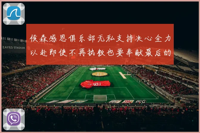 侯森感恩俱乐部无私支持决心全力以赴即使不再执教也要奉献最后的热情