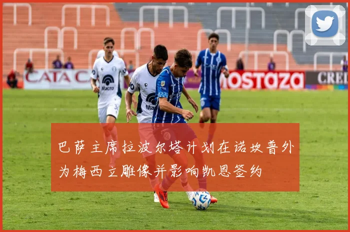 巴萨主席拉波尔塔计划在诺坎普外为梅西立雕像并影响凯恩签约