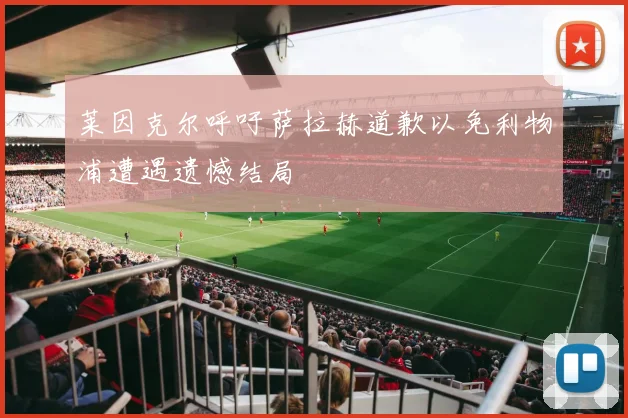 莱因克尔呼吁萨拉赫道歉以免利物浦遭遇遗憾结局