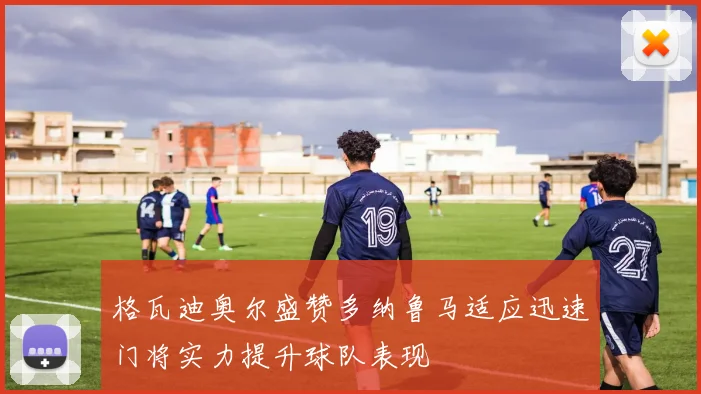 格瓦迪奥尔盛赞多纳鲁马适应迅速门将实力提升球队表现