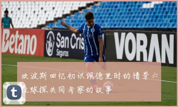 坎波斯回忆初识佩德里时的情景六位球探共同考察的故事