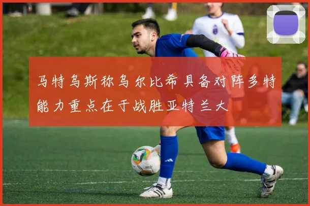 马特乌斯称乌尔比希具备对阵多特能力重点在于战胜亚特兰大