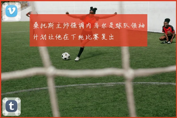 桑托斯主帅强调内马尔是球队领袖计划让他在下轮比赛复出