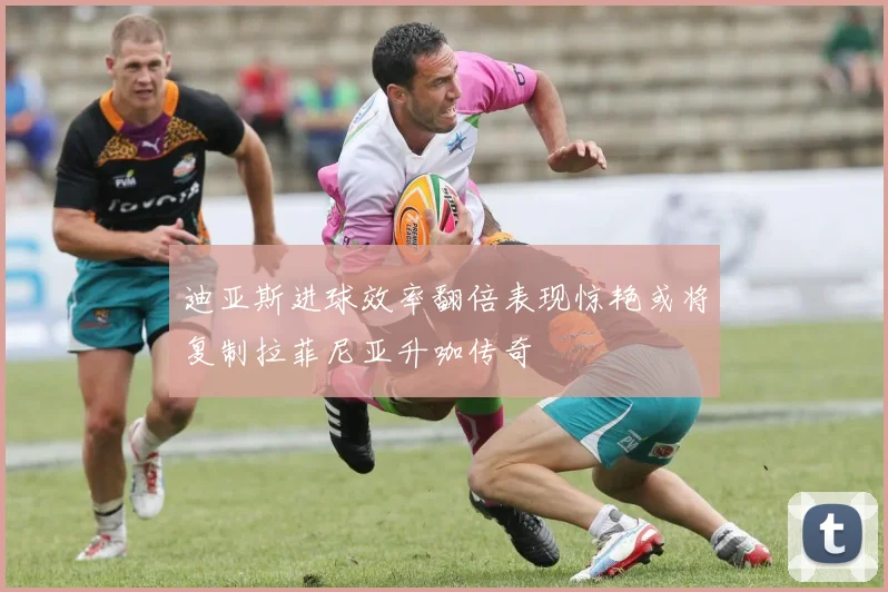 迪亚斯进球效率翻倍表现惊艳或将复制拉菲尼亚升咖传奇