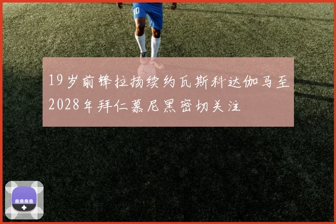 19岁前锋拉扬续约瓦斯科达伽马至2028年拜仁慕尼黑密切关注