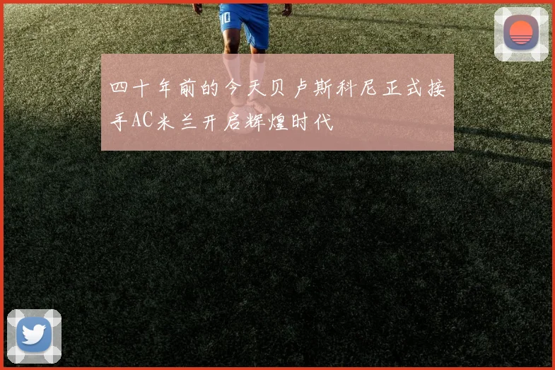 四十年前的今天贝卢斯科尼正式接手AC米兰开启辉煌时代