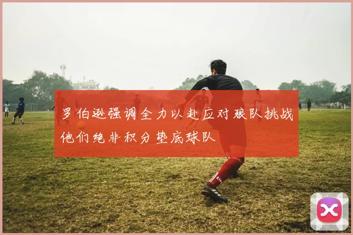 罗伯逊强调全力以赴应对狼队挑战他们绝非积分垫底球队