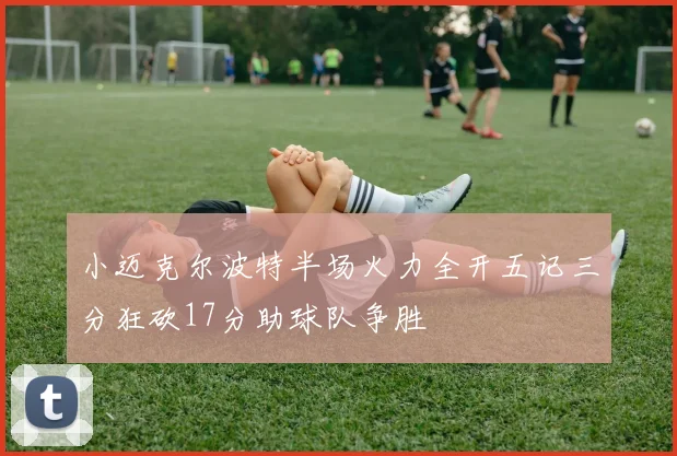 小迈克尔波特半场火力全开五记三分狂砍17分助球队争胜