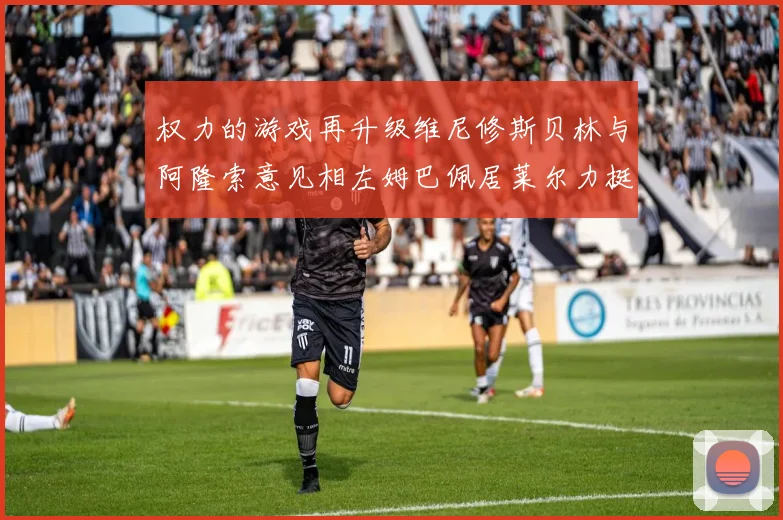 权力的游戏再升级维尼修斯贝林与阿隆索意见相左姆巴佩居莱尔力挺新势力