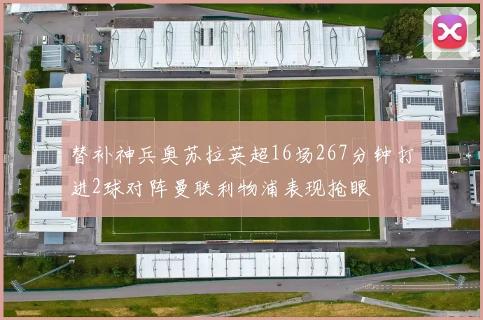替补神兵奥苏拉英超16场267分钟打进2球对阵曼联利物浦表现抢眼