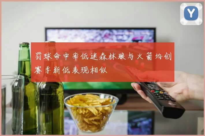 罚球命中率低迷森林狼与火箭均创赛季新低表现相似