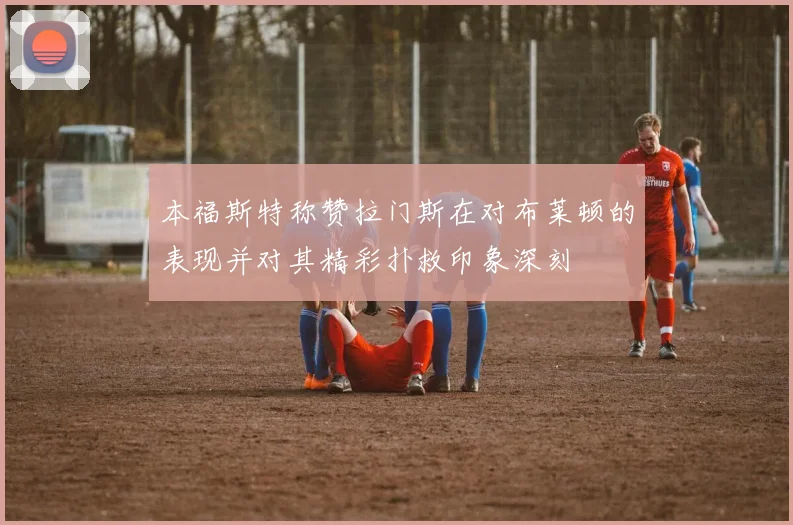 本福斯特称赞拉门斯在对布莱顿的表现并对其精彩扑救印象深刻