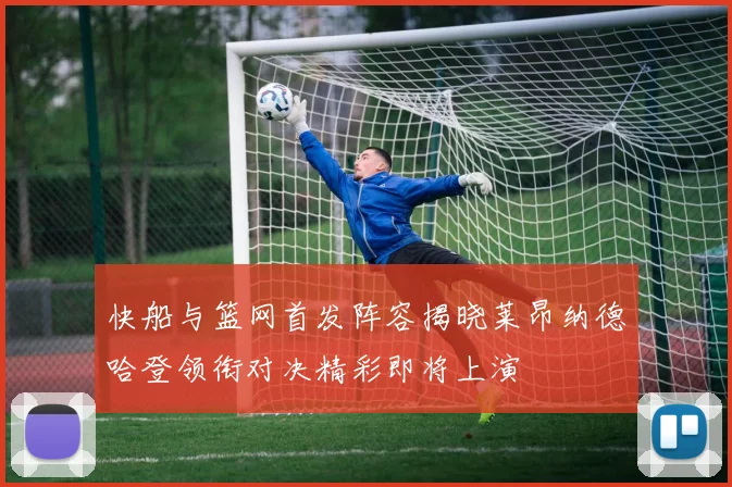 快船与篮网首发阵容揭晓莱昂纳德哈登领衔对决精彩即将上演