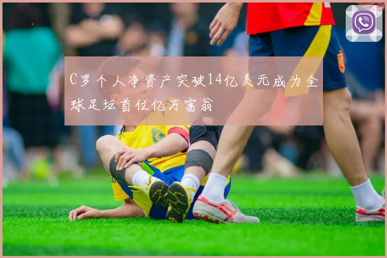 C罗个人净资产突破14亿美元成为全球足坛首位亿万富翁