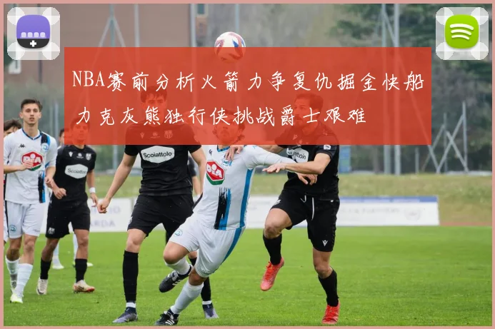 NBA赛前分析火箭力争复仇掘金快船力克灰熊独行侠挑战爵士艰难