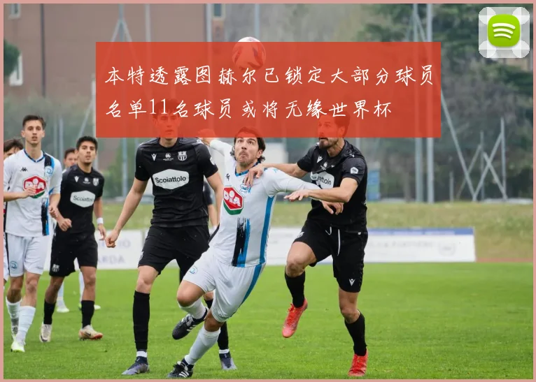 本特透露图赫尔已锁定大部分球员名单11名球员或将无缘世界杯