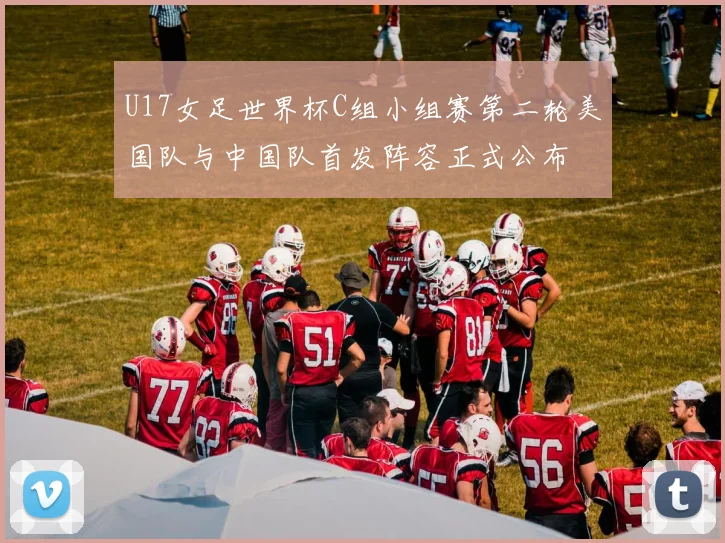 U17女足世界杯C组小组赛第二轮美国队与中国队首发阵容正式公布