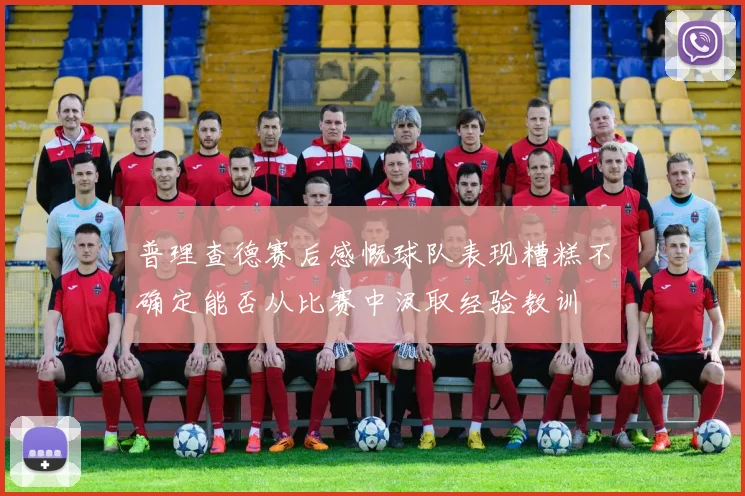 普理查德赛后感慨球队表现糟糕不确定能否从比赛中汲取经验教训