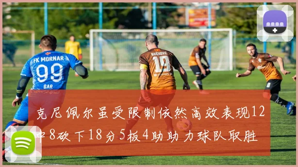 克尼佩尔虽受限制依然高效表现12中8砍下18分5板4助助力球队取胜
