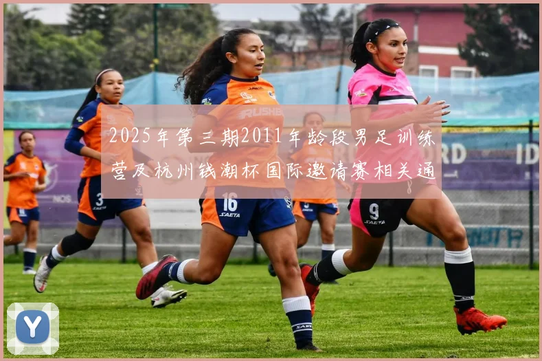2025年第三期2011年龄段男足训练营及杭州钱潮杯国际邀请赛相关通知