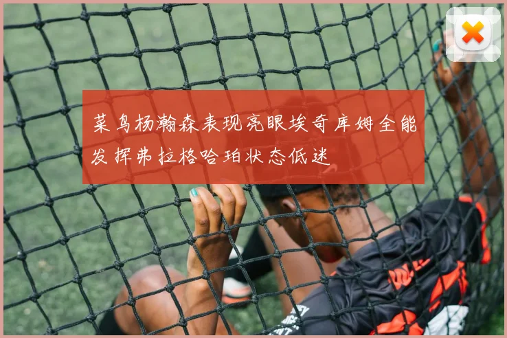 菜鸟杨瀚森表现亮眼埃奇库姆全能发挥弗拉格哈珀状态低迷