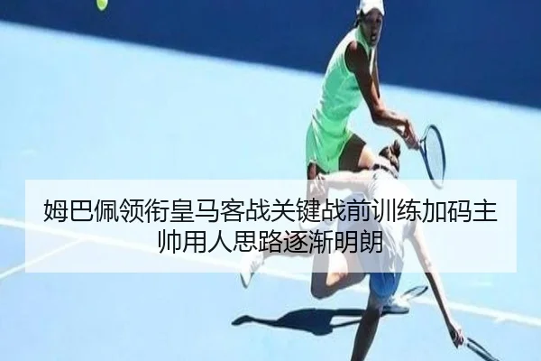 姆巴佩领衔皇马客战关键战前训练加码主帅用人思路逐渐明朗（BSports）