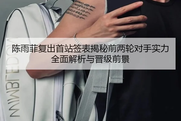 陈雨菲复出首站签表揭秘前两轮对手实力全面解析与晋级前景 | BSports